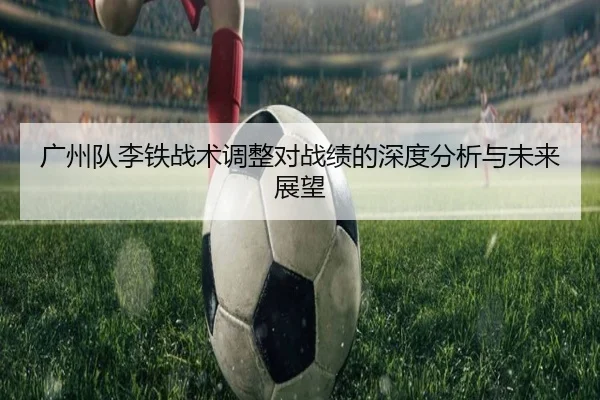 广州队李铁战术调整对战绩的深度分析与未来展望