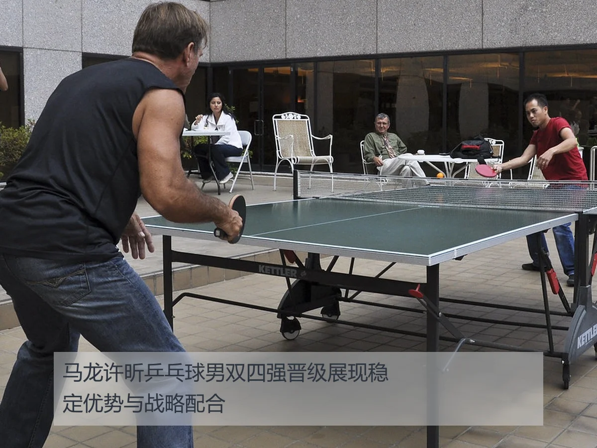 马龙许昕乒乓球男双四强晋级展现稳定优势与战略配合